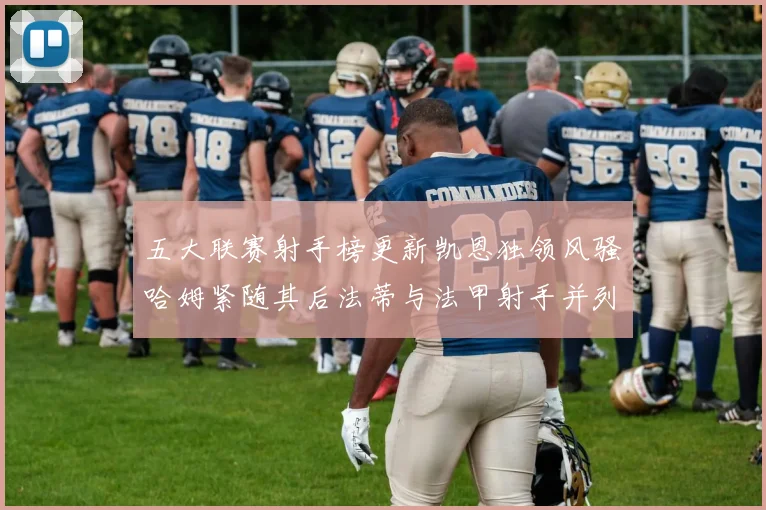 五大联赛射手榜更新凯恩独领风骚哈姆紧随其后法蒂与法甲射手并列第一