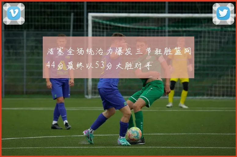 活塞全场统治力爆发三节狂胜篮网44分最终以53分大胜对手