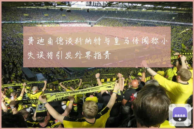 费迪南德谈科纳特与皇马传闻称小失误将引发外界指责
