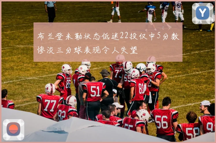 布兰登米勒状态低迷22投仅中5分数惨淡三分球表现令人失望