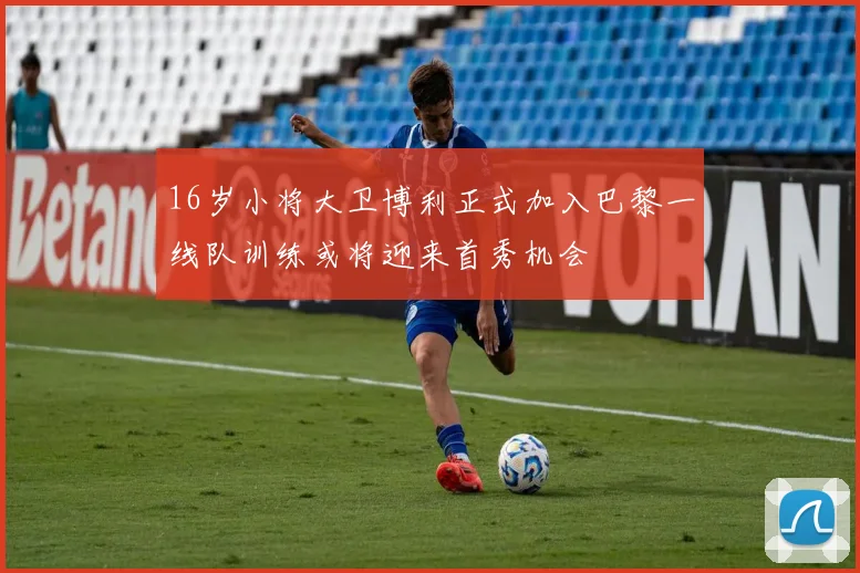 16岁小将大卫博利正式加入巴黎一线队训练或将迎来首秀机会