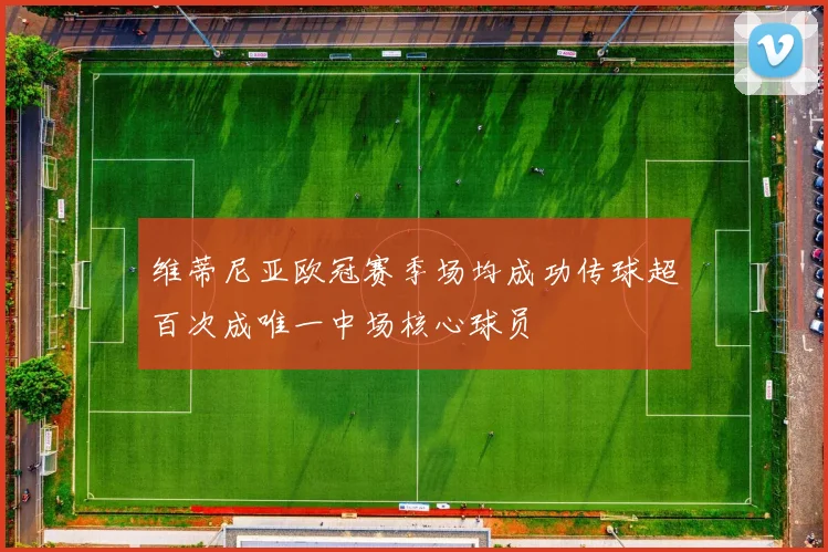 维蒂尼亚欧冠赛季场均成功传球超百次成唯一中场核心球员
