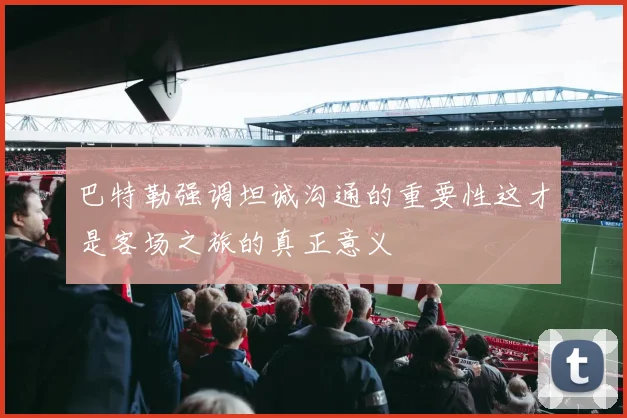 巴特勒强调坦诚沟通的重要性这才是客场之旅的真正意义