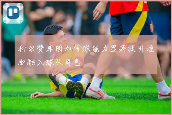 科尔赞库明加传球能力显著提升逐渐融入球队角色