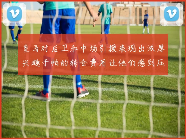 皇马对后卫和中场引援表现出浓厚兴趣于帕的转会费用让他们感到压力