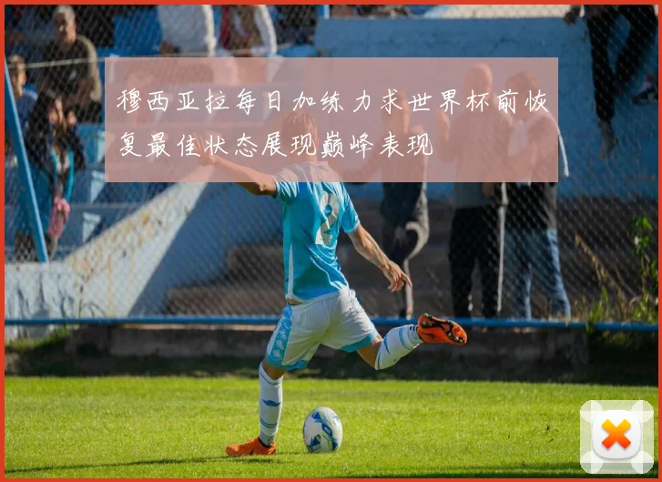 穆西亚拉每日加练力求世界杯前恢复最佳状态展现巅峰表现