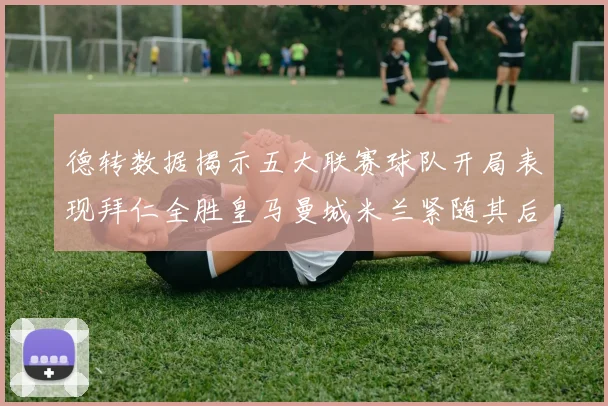 德转数据揭示五大联赛球队开局表现拜仁全胜皇马曼城米兰紧随其后