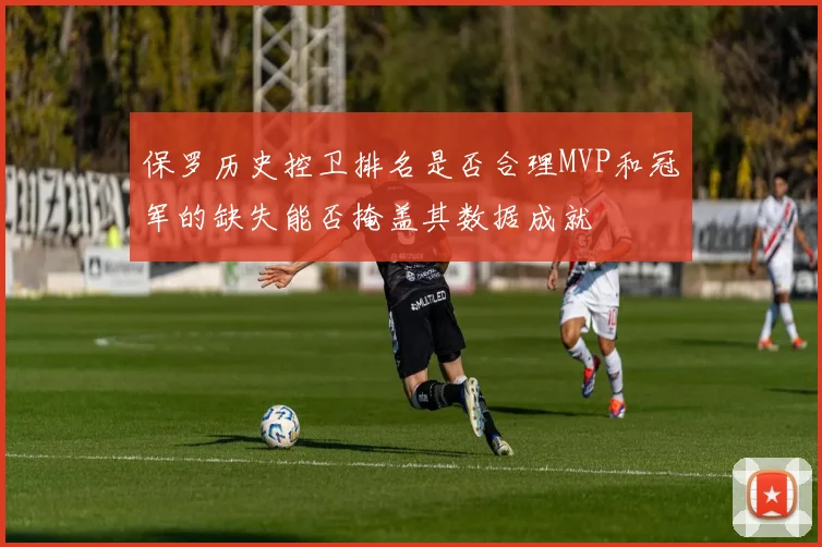 保罗历史控卫排名是否合理MVP和冠军的缺失能否掩盖其数据成就
