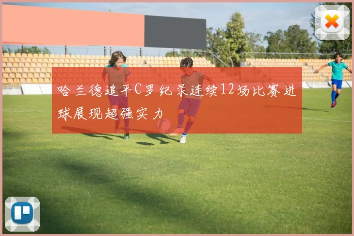 哈兰德追平C罗纪录连续12场比赛进球展现超强实力