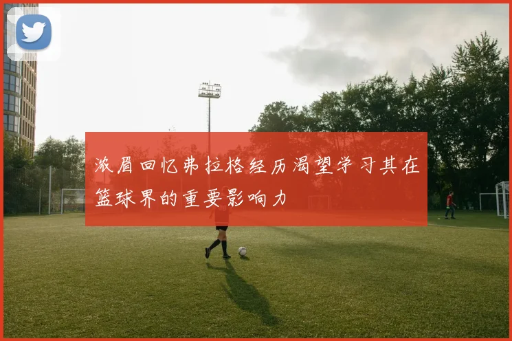 浓眉回忆弗拉格经历渴望学习其在篮球界的重要影响力