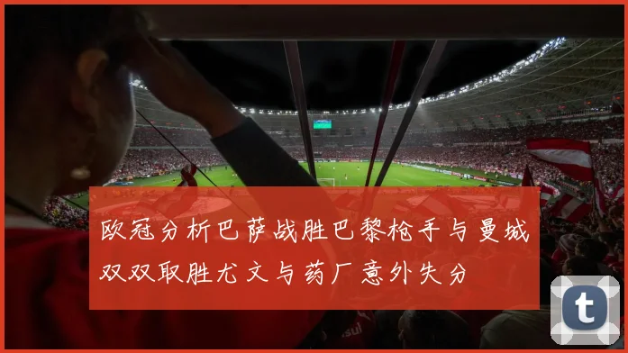 欧冠分析巴萨战胜巴黎枪手与曼城双双取胜尤文与药厂意外失分