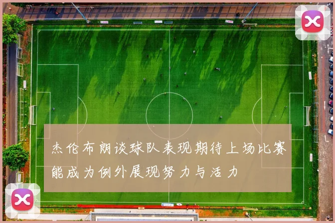 杰伦布朗谈球队表现期待上场比赛能成为例外展现努力与活力