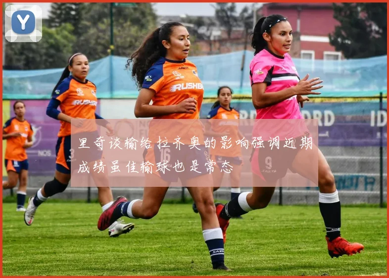 里奇谈输给拉齐奥的影响强调近期成绩虽佳输球也是常态