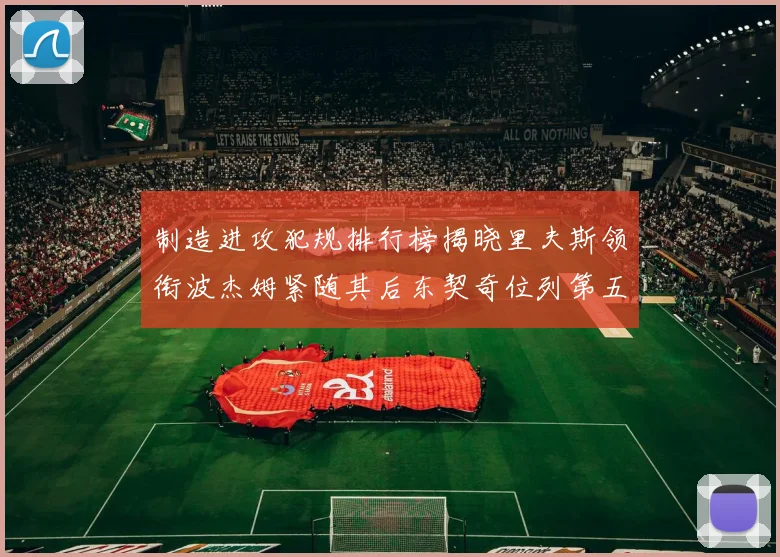制造进攻犯规排行榜揭晓里夫斯领衔波杰姆紧随其后东契奇位列第五