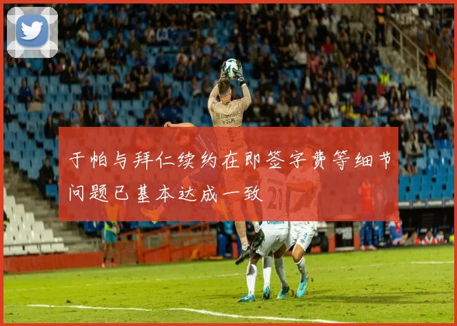 于帕与拜仁续约在即签字费等细节问题已基本达成一致