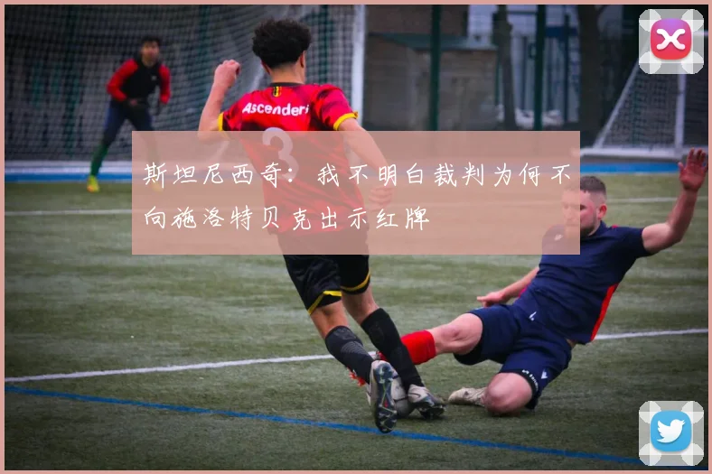 斯坦尼西奇：我不明白裁判为何不向施洛特贝克出示红牌