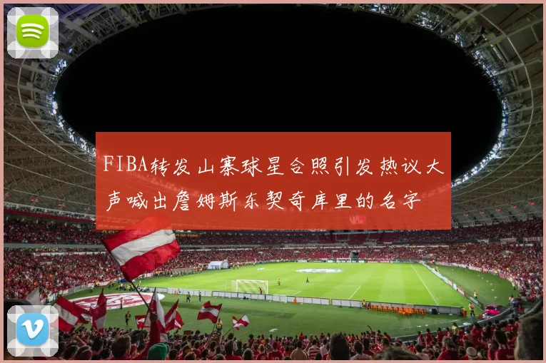 FIBA转发山寨球星合照引发热议大声喊出詹姆斯东契奇库里的名字
