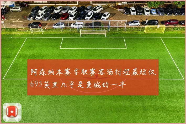 阿森纳本赛季联赛客场行程最短仅695英里几乎是曼城的一半