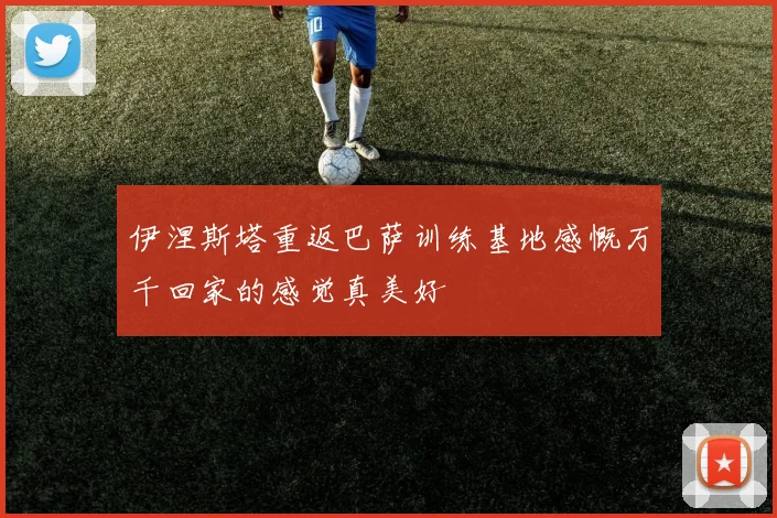 伊涅斯塔重返巴萨训练基地感慨万千回家的感觉真美好