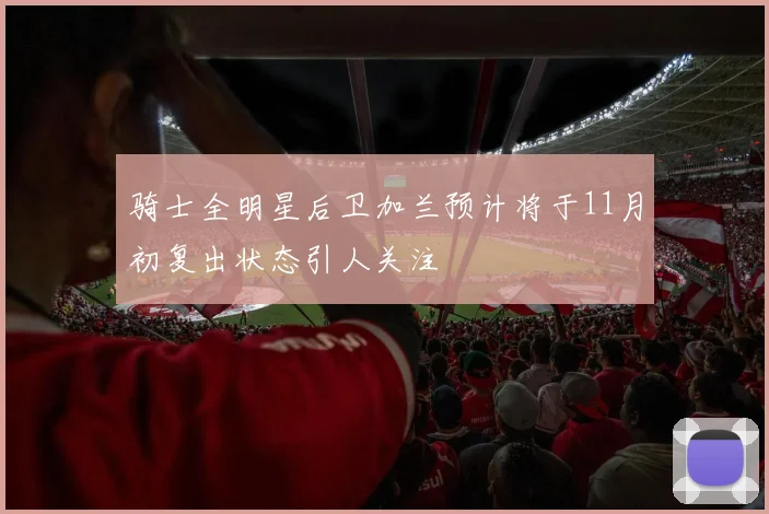 骑士全明星后卫加兰预计将于11月初复出状态引人关注