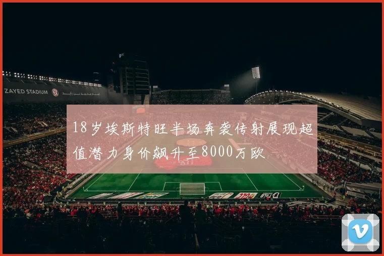 18岁埃斯特旺半场奔袭传射展现超值潜力身价飙升至8000万欧