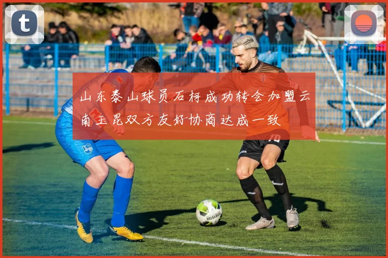 山东泰山球员石柯成功转会加盟云南玉昆双方友好协商达成一致
