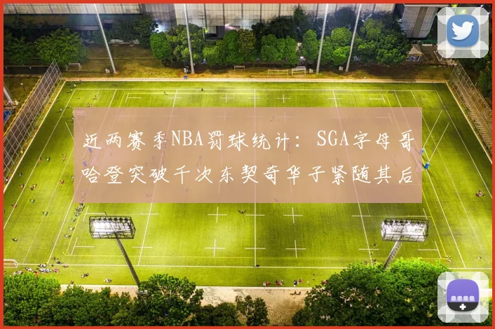 近两赛季NBA罚球统计：SGA字母哥哈登突破千次东契奇华子紧随其后