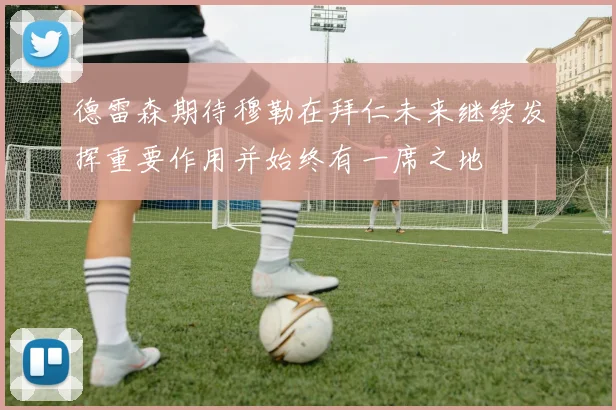 德雷森期待穆勒在拜仁未来继续发挥重要作用并始终有一席之地