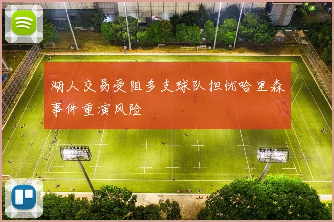 湖人交易受阻多支球队担忧哈里森事件重演风险