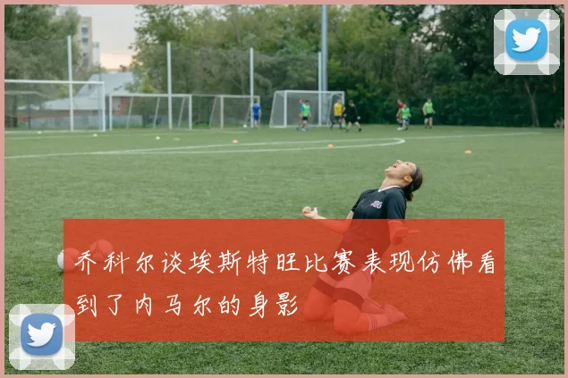 乔科尔谈埃斯特旺比赛表现仿佛看到了内马尔的身影