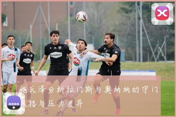 施瓦泽分析拉门斯与奥纳纳的守门风格与压力差异