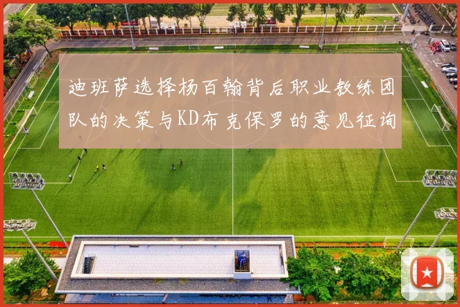 迪班萨选择杨百翰背后职业教练团队的决策与KD布克保罗的意见征询
