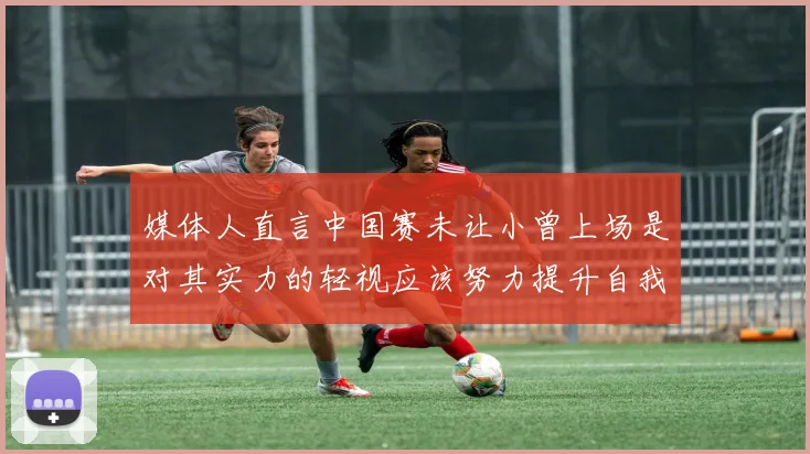 媒体人直言中国赛未让小曾上场是对其实力的轻视应该努力提升自我