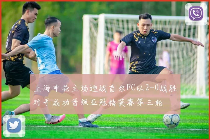 上海申花主场迎战首尔FC以2-0战胜对手成功晋级亚冠精英赛第三轮